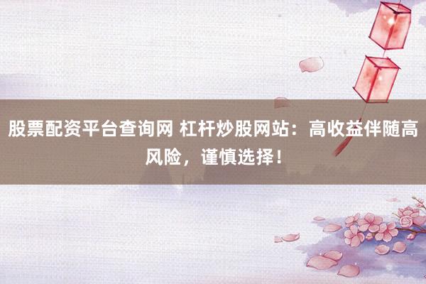 股票配资平台查询网 杠杆炒股网站：高收益伴随高风险，谨慎选择！