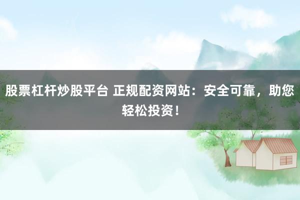 股票杠杆炒股平台 正规配资网站：安全可靠，助您轻松投资！