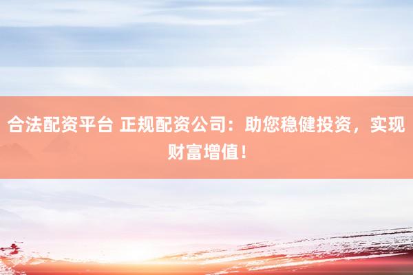 合法配资平台 正规配资公司：助您稳健投资，实现财富增值！