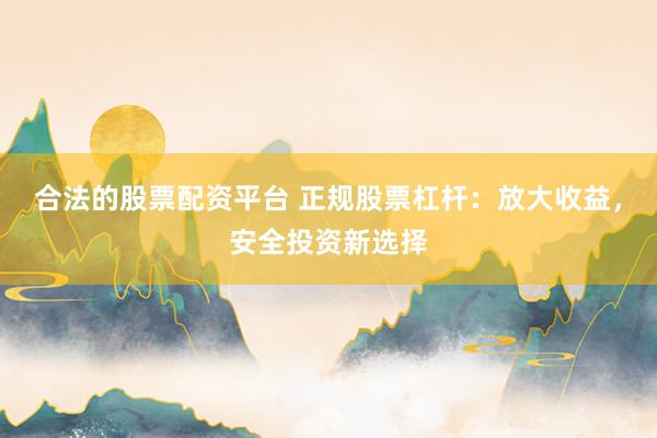 合法的股票配资平台 正规股票杠杆：放大收益，安全投资新选择