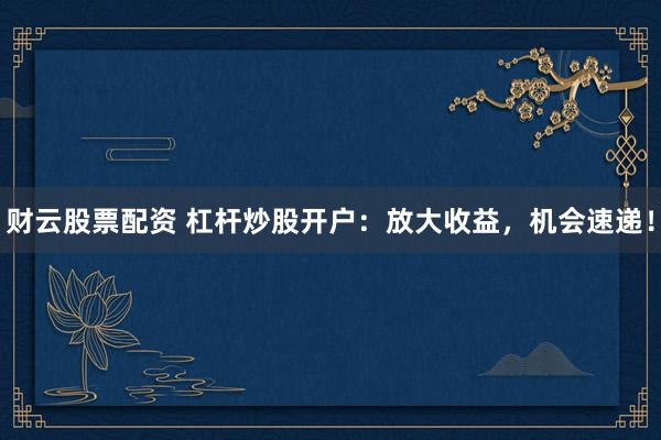 财云股票配资 杠杆炒股开户：放大收益，机会速递！