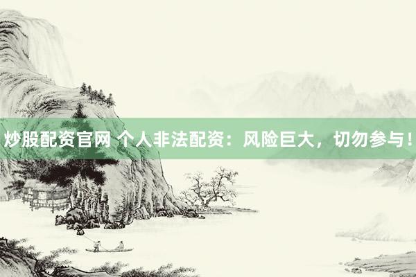 炒股配资官网 个人非法配资：风险巨大，切勿参与！