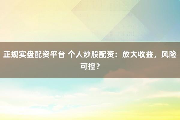 正规实盘配资平台 个人炒股配资：放大收益，风险可控？