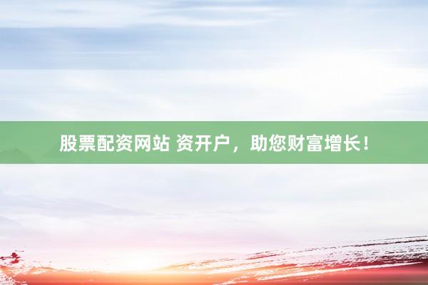 股票配资网站 资开户，助您财富增长！