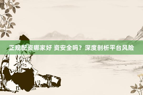 正规配资哪家好 资安全吗？深度剖析平台风险