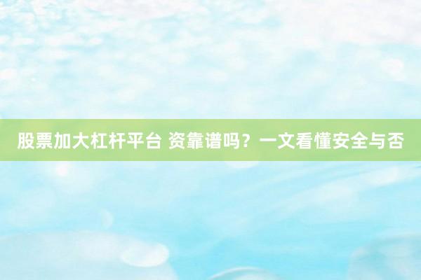 股票加大杠杆平台 资靠谱吗？一文看懂安全与否