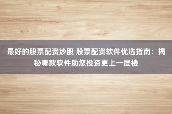 最好的股票配资炒股 股票配资软件优选指南：揭秘哪款软件助您投资更上一层楼