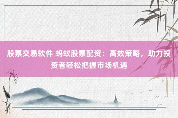 股票交易软件 蚂蚁股票配资：高效策略，助力投资者轻松把握市场机遇