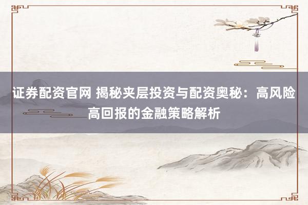 证券配资官网 揭秘夹层投资与配资奥秘：高风险高回报的金融策略解析