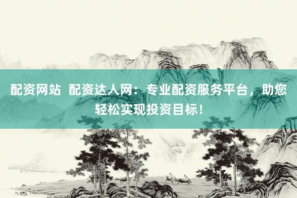 配资网站  配资达人网：专业配资服务平台，助您轻松实现投资目标！