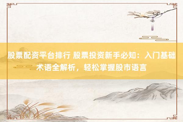 股票配资平台排行 股票投资新手必知：入门基础术语全解析，轻松掌握股市语言