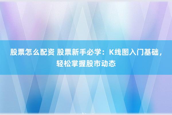 股票怎么配资 股票新手必学：K线图入门基础，轻松掌握股市动态