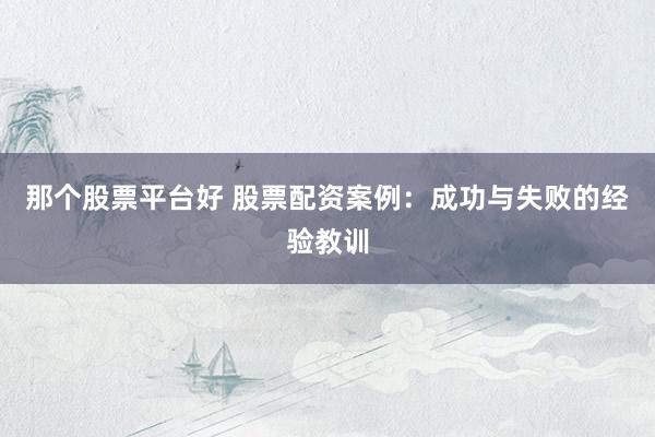 那个股票平台好 股票配资案例：成功与失败的经验教训