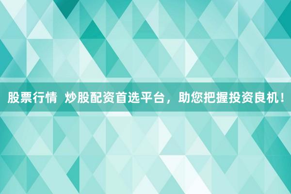 股票行情  炒股配资首选平台，助您把握投资良机！