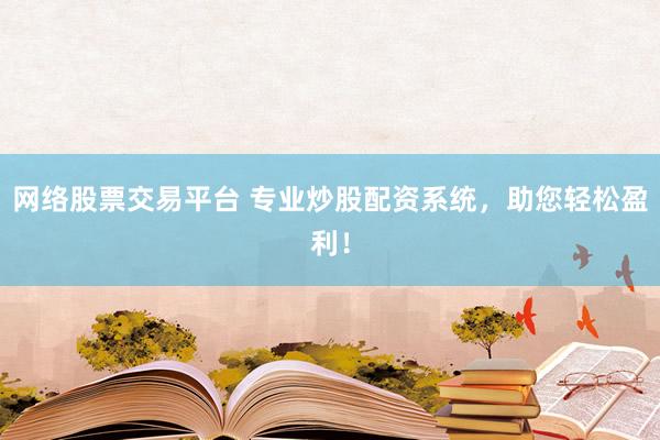网络股票交易平台 专业炒股配资系统，助您轻松盈利！