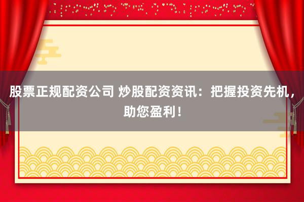 股票正规配资公司 炒股配资资讯：把握投资先机，助您盈利！