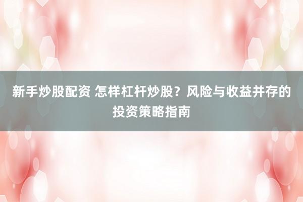 新手炒股配资 怎样杠杆炒股？风险与收益并存的投资策略指南