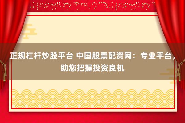 正规杠杆炒股平台 中国股票配资网：专业平台，助您把握投资良机