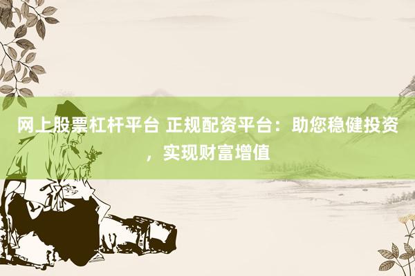 网上股票杠杆平台 正规配资平台：助您稳健投资，实现财富增值