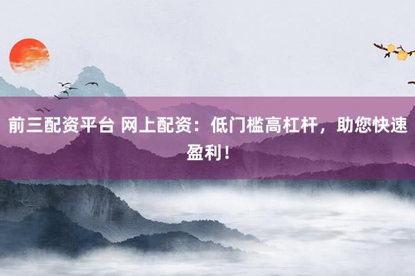前三配资平台 网上配资：低门槛高杠杆，助您快速盈利！