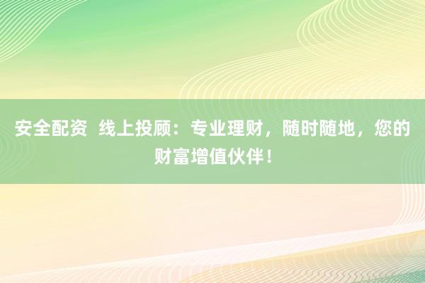 安全配资  线上投顾：专业理财，随时随地，您的财富增值伙伴！