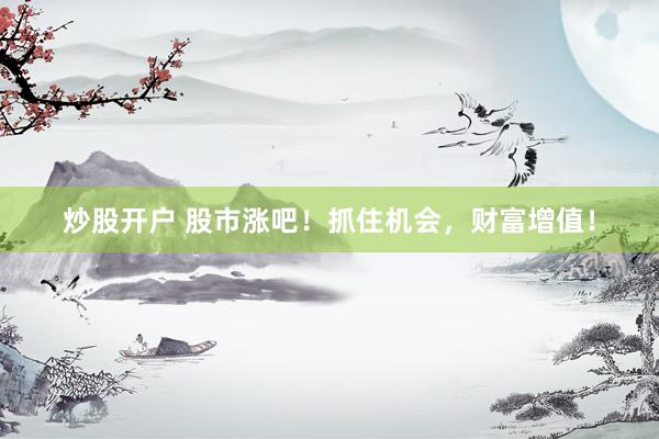 炒股开户 股市涨吧！抓住机会，财富增值！
