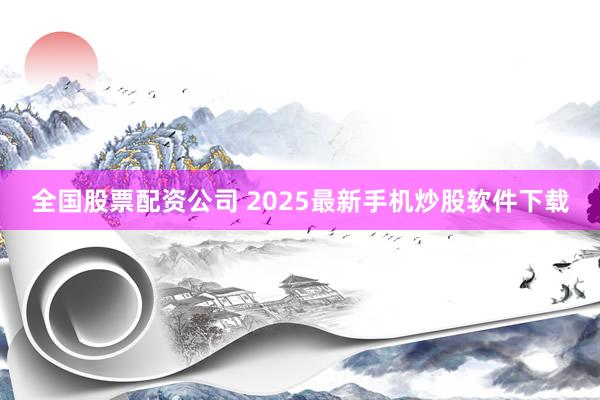全国股票配资公司 2025最新手机炒股软件下载