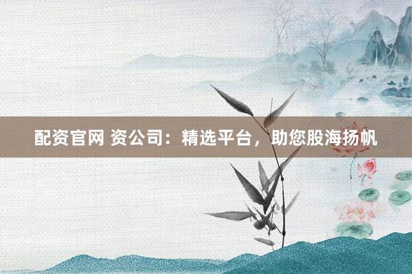 配资官网 资公司：精选平台，助您股海扬帆