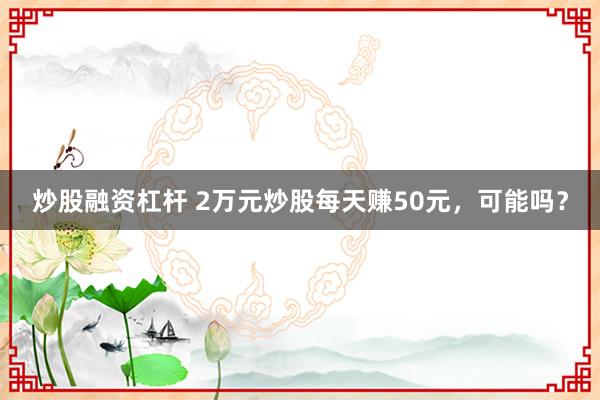 炒股融资杠杆 2万元炒股每天赚50元，可能吗？