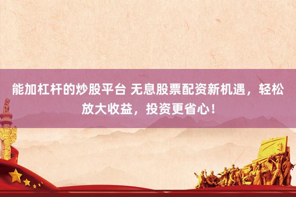 能加杠杆的炒股平台 无息股票配资新机遇，轻松放大收益，投资更省心！