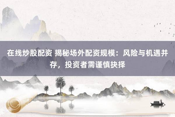 在线炒股配资 揭秘场外配资规模：风险与机遇并存，投资者需谨慎抉择