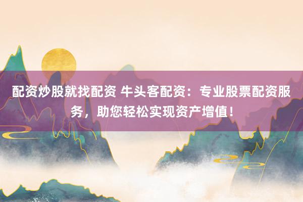 配资炒股就找配资 牛头客配资：专业股票配资服务，助您轻松实现资产增值！