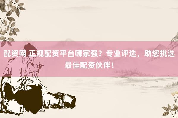 配资网 正规配资平台哪家强？专业评选，助您挑选最佳配资伙伴！