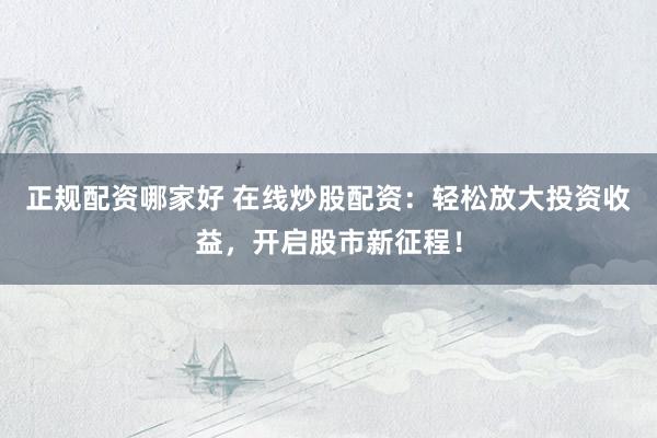 正规配资哪家好 在线炒股配资：轻松放大投资收益，开启股市新征程！