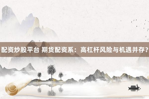 配资炒股平台 期货配资系：高杠杆风险与机遇并存？