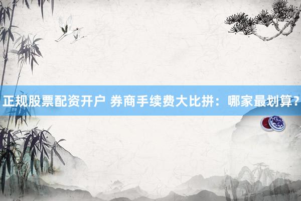 正规股票配资开户 券商手续费大比拼：哪家最划算？
