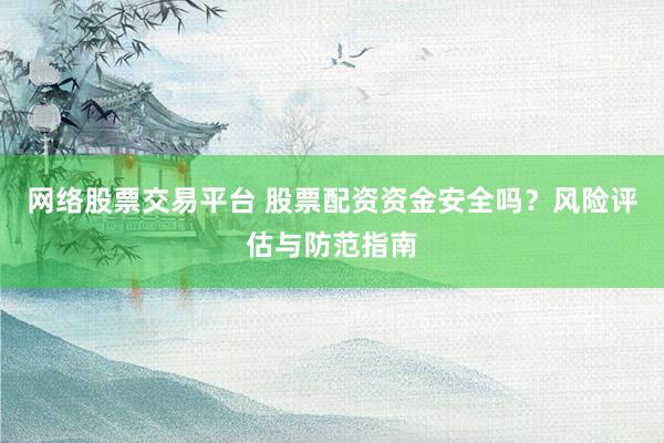 网络股票交易平台 股票配资资金安全吗？风险评估与防范指南