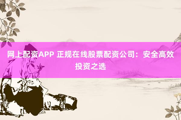 网上配资APP 正规在线股票配资公司：安全高效投资之选