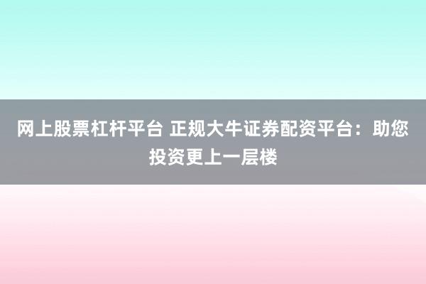 网上股票杠杆平台 正规大牛证券配资平台：助您投资更上一层楼