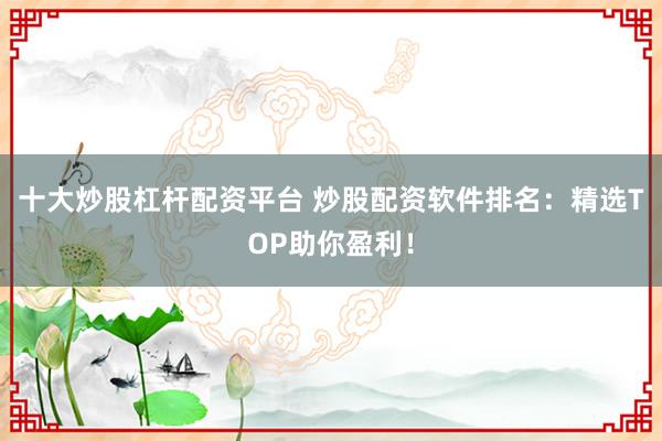 十大炒股杠杆配资平台 炒股配资软件排名：精选TOP助你盈利！