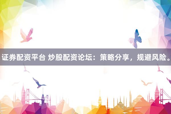 证券配资平台 炒股配资论坛：策略分享，规避风险。