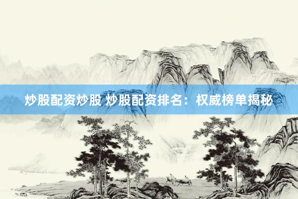 炒股配资炒股 炒股配资排名：权威榜单揭秘