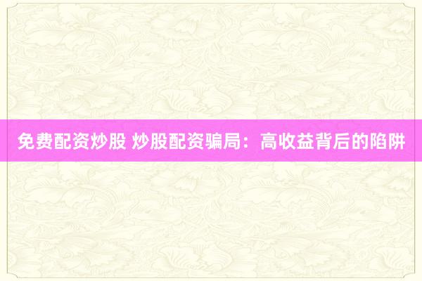 免费配资炒股 炒股配资骗局：高收益背后的陷阱