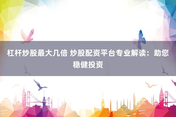 杠杆炒股最大几倍 炒股配资平台专业解读:助您稳健投资
