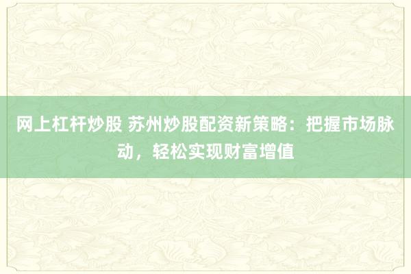 网上杠杆炒股 苏州炒股配资新策略：把握市场脉动，轻松实现财富增值
