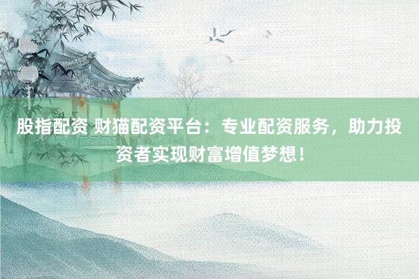 股指配资 财猫配资平台：专业配资服务，助力投资者实现财富增值梦想！