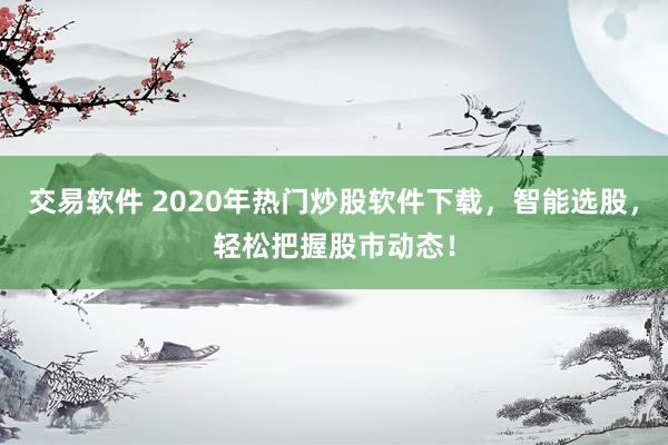 交易软件 2020年热门炒股软件下载，智能选股，轻松把握股市动态！