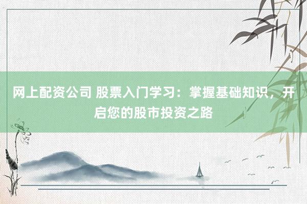 网上配资公司 股票入门学习:掌握基础知识,开启您的股市投资之路