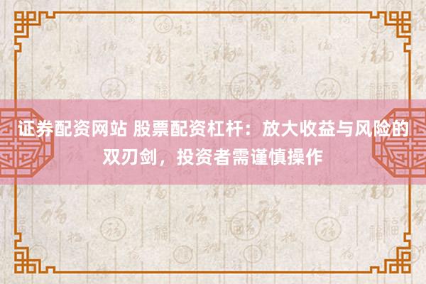 证券配资网站 股票配资杠杆：放大收益与风险的双刃剑，投资者需谨慎操作