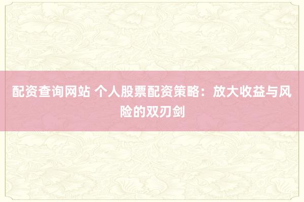 配资查询网站 个人股票配资策略：放大收益与风险的双刃剑